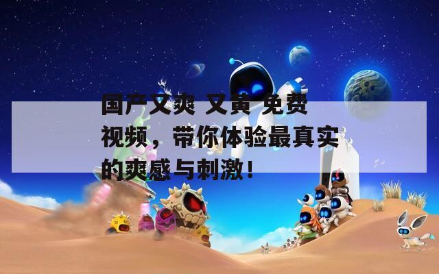 國(guó)產(chǎn)又爽 又黃 免費(fèi)視頻，帶你體驗(yàn)最真實(shí)的爽感與刺激！