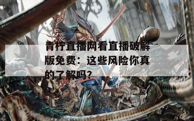 青檸直播網(wǎng)看直播破解版免費(fèi)：這些風(fēng)險(xiǎn)你真的了解嗎？