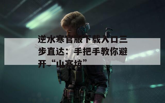 逆水寒官服下載入口三步直達(dá)：手把手教你避開“山寨坑”