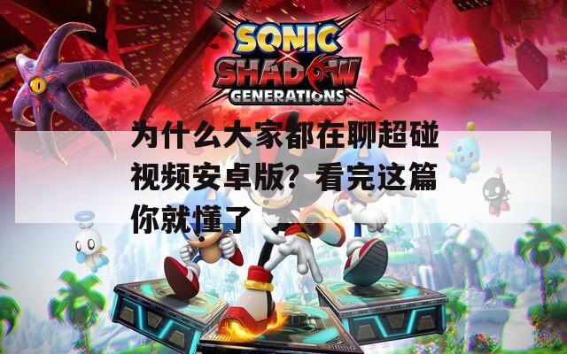 為什么大家都在聊超碰視頻安卓版？看完這篇你就懂了