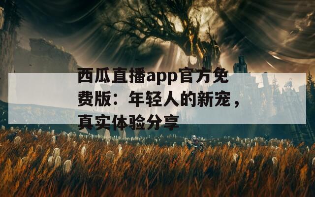 西瓜直播app官方免費版：年輕人的新寵，真實體驗分享