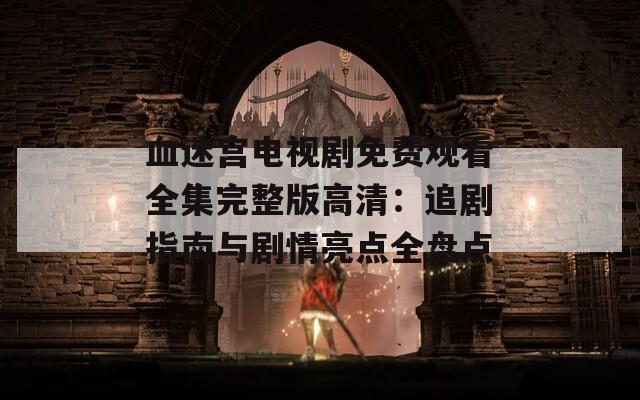 血迷宮電視劇免費觀看全集完整版高清：追劇指南與劇情亮點全盤點