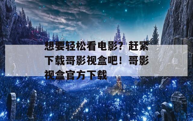 想要輕松看電影？趕緊下載哥影視盒吧！哥影視盒官方下載