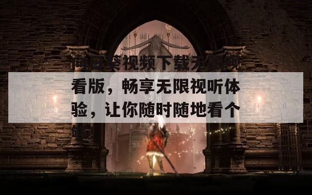 向日葵視頻下載無限觀看版，暢享無限視聽體驗，讓你隨時隨地看個夠！