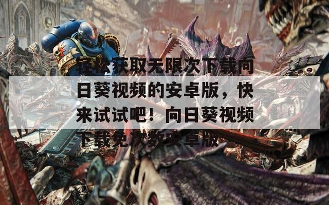 輕松獲取無限次下載向日葵視頻的安卓版，快來試試吧！向日葵視頻下載免次數(shù)安卓版