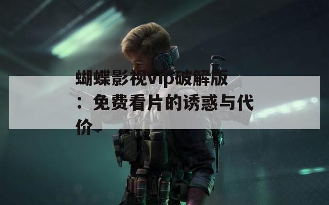 蝴蝶影視vip破解版：免費(fèi)看片的誘惑與代價(jià)
