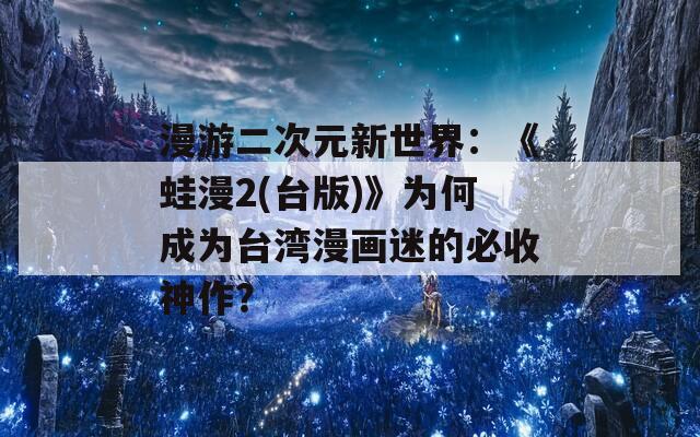 漫游二次元新世界：《蛙漫2(臺版)》為何成為臺灣漫畫迷的必收神作？