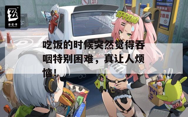 吃飯的時候突然覺得吞咽特別困難，真讓人煩惱！