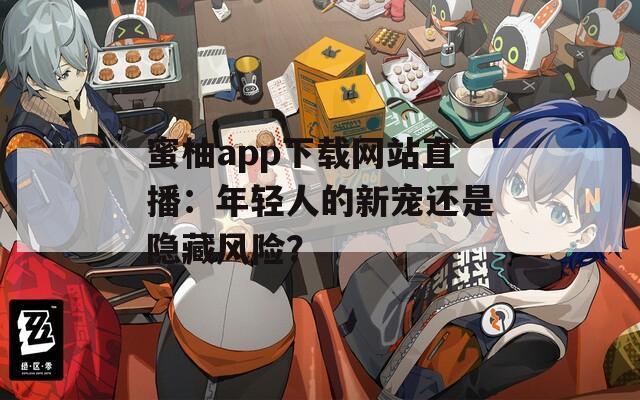 蜜柚app下載網(wǎng)站直播：年輕人的新寵還是隱藏風(fēng)險？