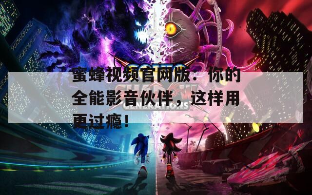蜜蜂視頻官網(wǎng)版：你的全能影音伙伴，這樣用更過癮！