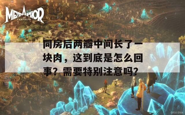 同房后兩瓣中間長(zhǎng)了一塊肉，這到底是怎么回事？需要特別注意嗎？