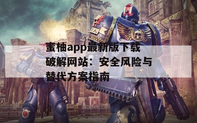 蜜柚app最新版下載破解網站：安全風險與替代方案指南