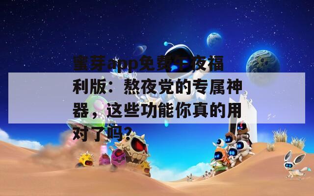 蜜芽app免費(fèi)午夜福利版：熬夜黨的專屬神器，這些功能你真的用對了嗎？