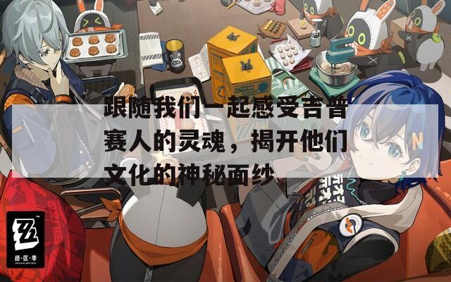跟隨我們一起感受吉普賽人的靈魂，揭開他們文化的神秘面紗