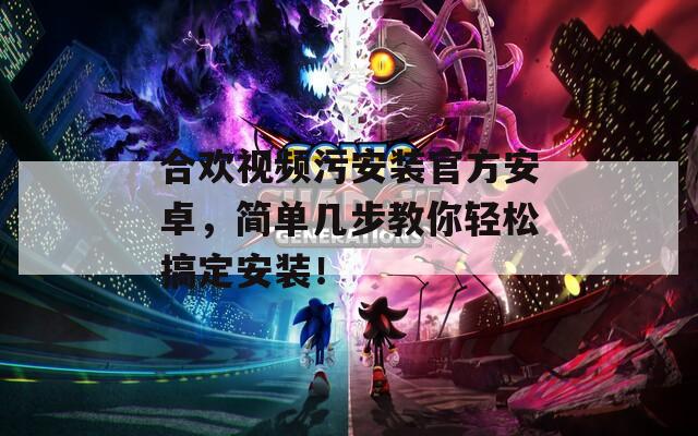 合歡視頻污安裝官方安卓，簡單幾步教你輕松搞定安裝！