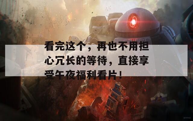 看完這個(gè)，再也不用擔(dān)心冗長的等待，直接享受午夜福利看片！