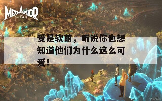 受是軟萌，聽說你也想知道他們?yōu)槭裁催@么可愛！