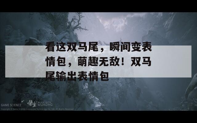 看這雙馬尾，瞬間變表情包，萌趣無敵！雙馬尾輸出表情包