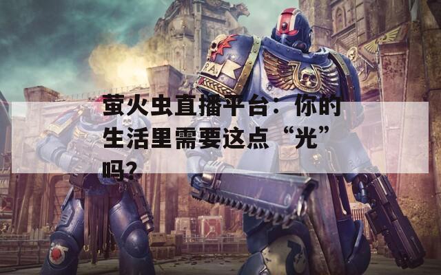 螢火蟲直播平臺：你的生活里需要這點“光”嗎？