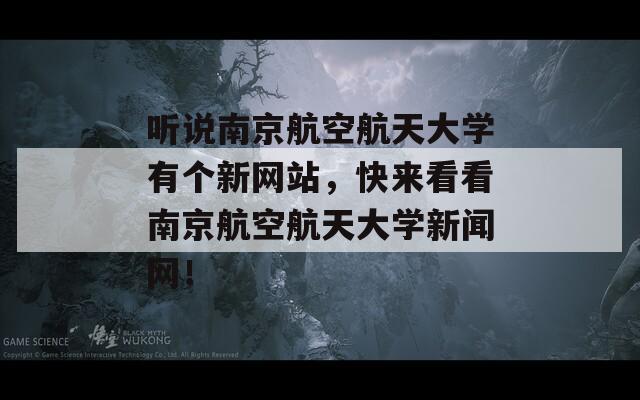聽說南京航空航天大學(xué)有個新網(wǎng)站，快來看看南京航空航天大學(xué)新聞網(wǎng)！