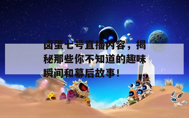 鹵蛋七號(hào)直播內(nèi)容，揭秘那些你不知道的趣味瞬間和幕后故事！