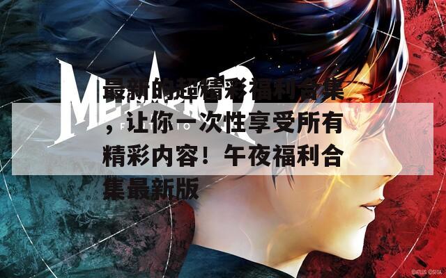 最新的超精彩福利合集，讓你一次性享受所有精彩內(nèi)容！午夜福利合集最新版