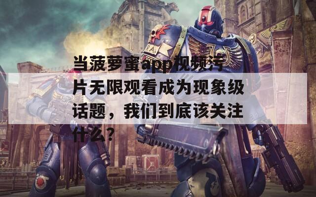 當(dāng)菠蘿蜜app視頻污片無限觀看成為現(xiàn)象級話題，我們到底該關(guān)注什么？