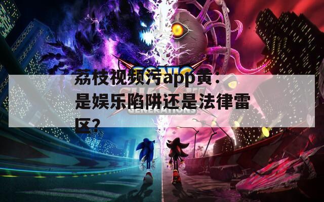 荔枝視頻污app黃：是娛樂陷阱還是法律雷區(qū)？