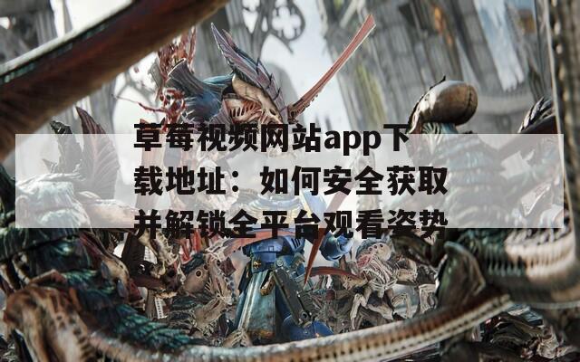 草莓視頻網(wǎng)站app下載地址：如何安全獲取并解鎖全平臺(tái)觀看姿勢
