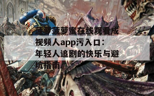 菠蘿菠蘿蜜在線觀看成視頻人app污入口：年輕人追劇的快樂(lè)與避坑指南