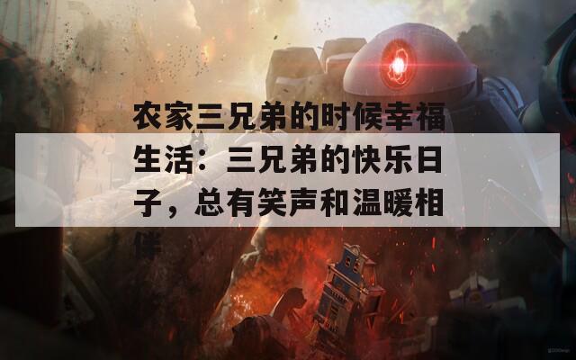 農(nóng)家三兄弟的時(shí)候幸福生活：三兄弟的快樂日子，總有笑聲和溫暖相伴