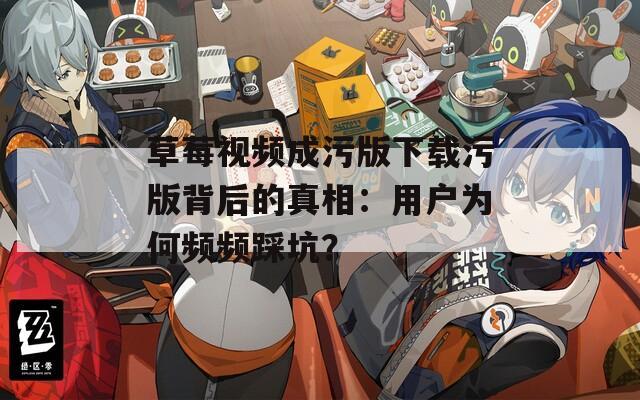 草莓視頻成污版下載污版背后的真相：用戶為何頻頻踩坑？