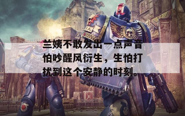 蘭姨不敢發(fā)出一點(diǎn)聲音怕吵醒風(fēng)衍生，生怕打擾到這個(gè)安靜的時(shí)刻。