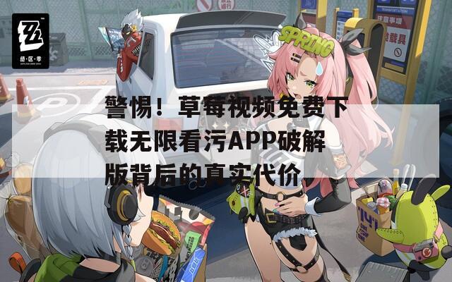 警惕！草莓視頻免費(fèi)下載無(wú)限看污APP破解版背后的真實(shí)代價(jià)