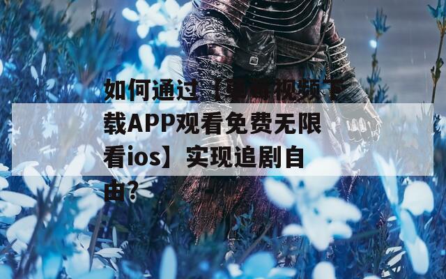 如何通過【草莓視頻下載APP觀看免費(fèi)無限看ios】實(shí)現(xiàn)追劇自由？