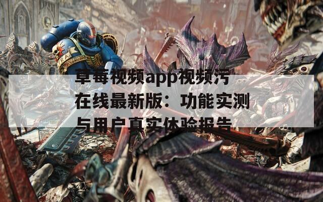 草莓視頻app視頻污在線最新版：功能實(shí)測(cè)與用戶真實(shí)體驗(yàn)報(bào)告