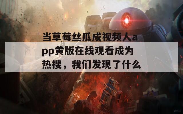 當(dāng)草莓絲瓜成視頻人app黃版在線觀看成為熱搜，我們發(fā)現(xiàn)了什么？