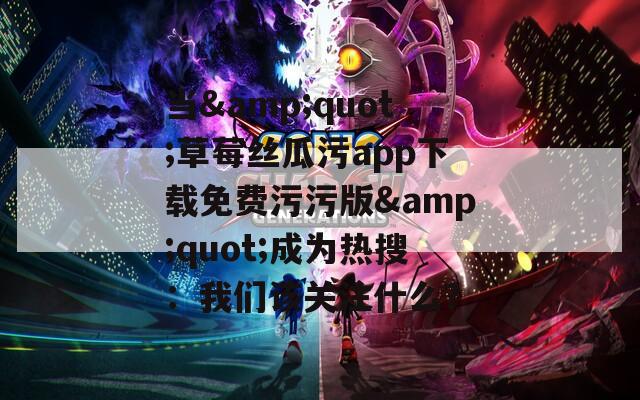 當(dāng)&quot;草莓絲瓜污app下載免費(fèi)污污版&quot;成為熱搜：我們?cè)撽P(guān)注什么？