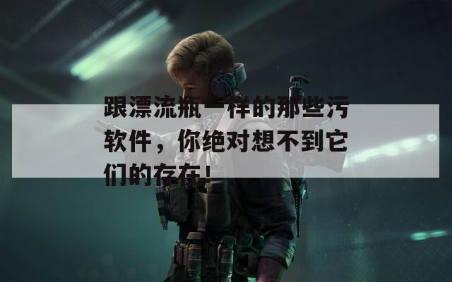 跟漂流瓶一樣的那些污軟件，你絕對(duì)想不到它們的存在！