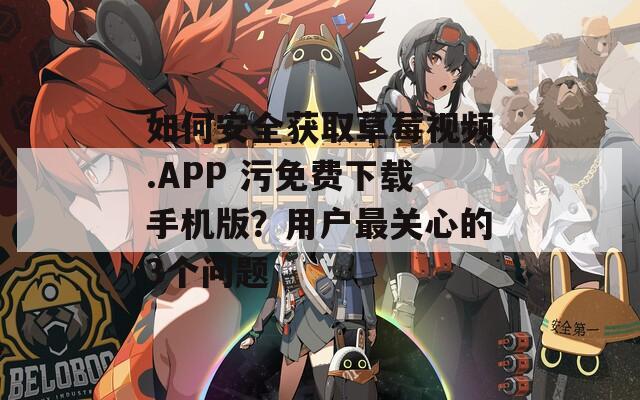 如何安全獲取草莓視頻.APP 污免費下載手機版？用戶最關(guān)心的3個問題