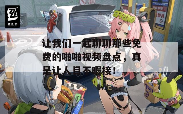 讓我們一起聊聊那些免費的啪啪視頻盤點，真是讓人目不暇接！