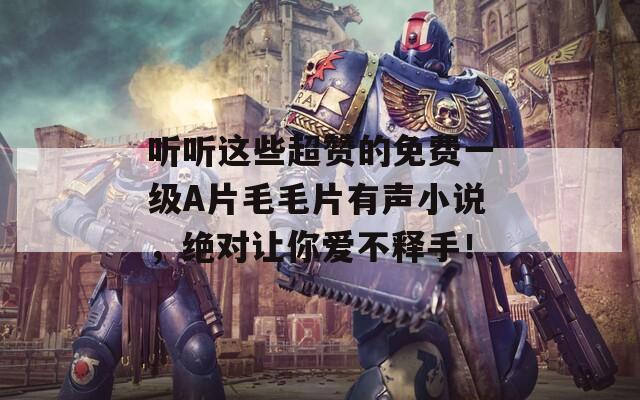 聽聽這些超贊的免費一級A片毛毛片有聲小說，絕對讓你愛不釋手！