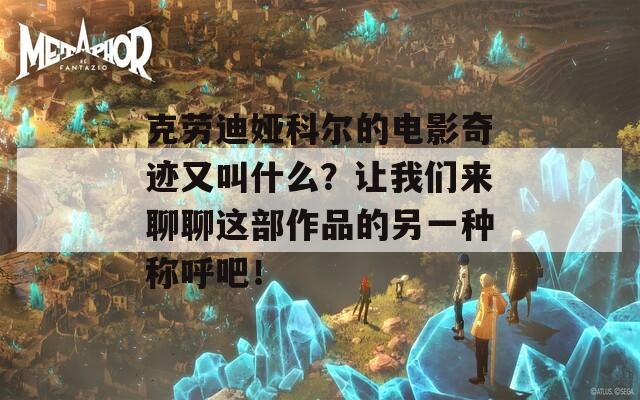 克勞迪婭科爾的電影奇跡又叫什么？讓我們來聊聊這部作品的另一種稱呼吧！