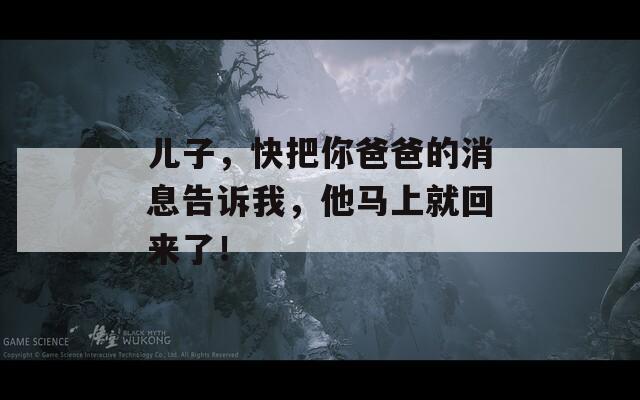 兒子，快把你爸爸的消息告訴我，他馬上就回來了！