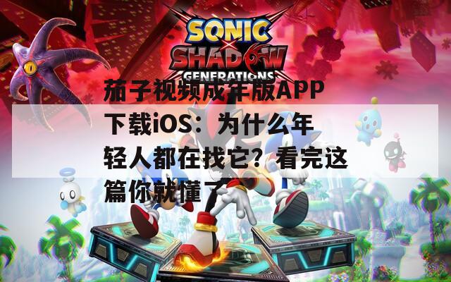 茄子視頻成年版APP下載iOS：為什么年輕人都在找它？看完這篇你就懂了
