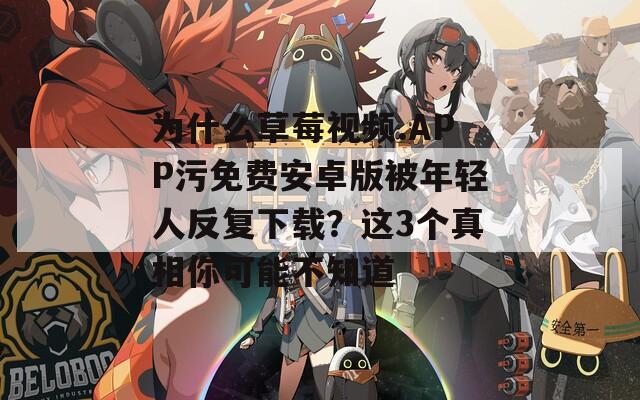 為什么草莓視頻.APP污免費(fèi)安卓版被年輕人反復(fù)下載？這3個(gè)真相你可能不知道