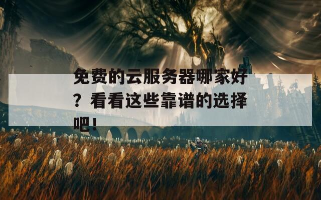 免費的云服務(wù)器哪家好？看看這些靠譜的選擇吧！