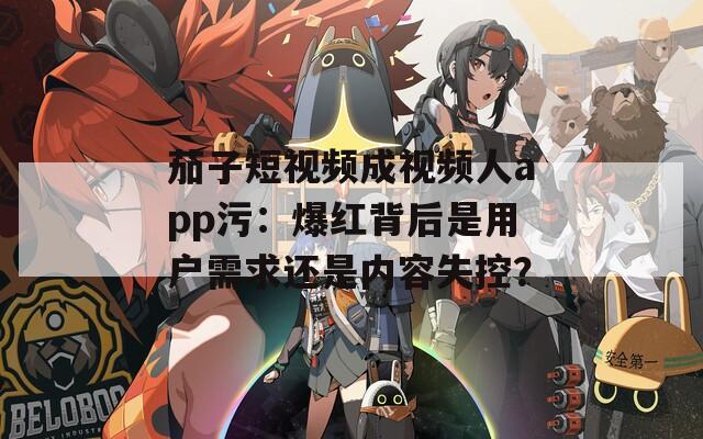 茄子短視頻成視頻人app污：爆紅背后是用戶需求還是內容失控？