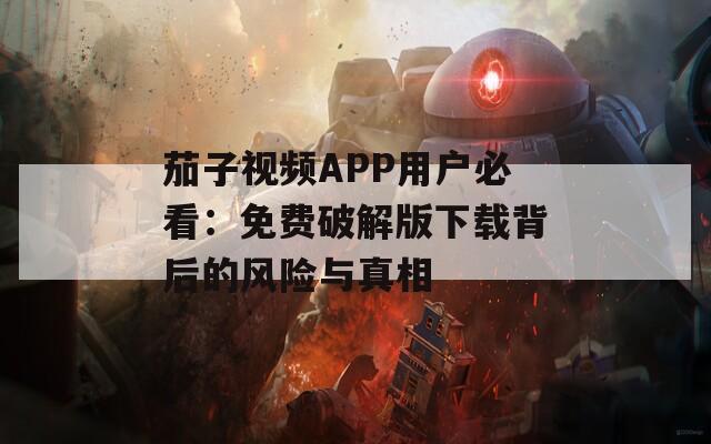 茄子視頻APP用戶必看：免費(fèi)破解版下載背后的風(fēng)險與真相