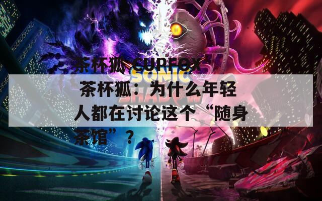 茶杯狐 CUPFOX 茶杯狐：為什么年輕人都在討論這個(gè)“隨身茶館”？